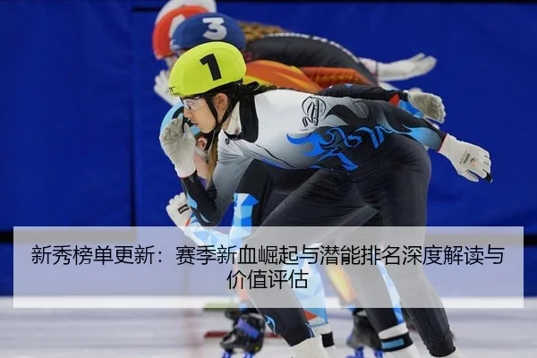 新秀榜单更新：赛季新血崛起与潜能排名深度解读与价值评估